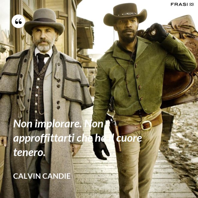 Non implorare. Non approffittarti che ho il cuore tenero. - Calvin Candie
