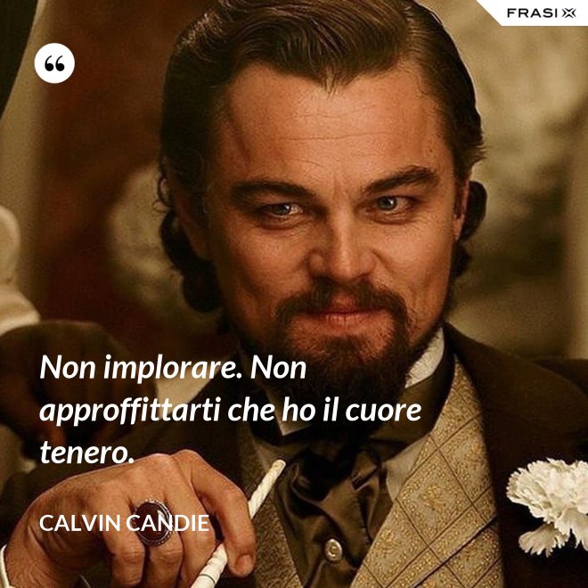 Non implorare. Non approffittarti che ho il cuore tenero. - Calvin Candie