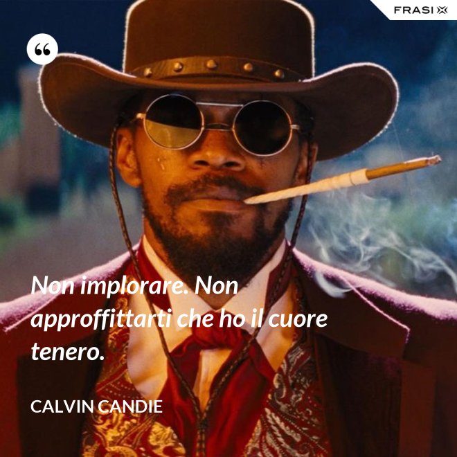 Non implorare. Non approffittarti che ho il cuore tenero. - Calvin Candie