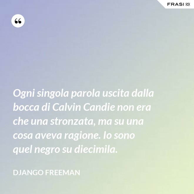 Ogni singola parola uscita dalla bocca di Calvin Candie non era che una stronzata, ma su una cosa aveva ragione. Io sono quel negro su diecimila. - Django Freeman