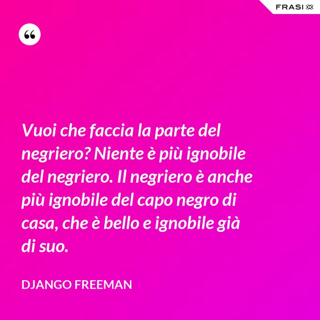 Vuoi che faccia la parte del negriero? Niente è più ignobile del negriero. Il negriero è anche più ignobile del capo negro di casa, che è bello e ignobile già di suo. - Django Freeman