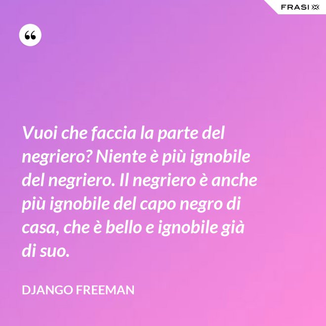 Vuoi che faccia la parte del negriero? Niente è più ignobile del negriero. Il negriero è anche più ignobile del capo negro di casa, che è bello e ignobile già di suo. - Django Freeman