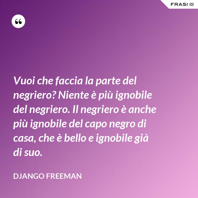 Vuoi che faccia la parte del negriero? Niente è più ignobile del negriero. Il negriero è anche più ignobile del capo negro di casa, che è bello e ignobile già di suo. - Django Freeman
