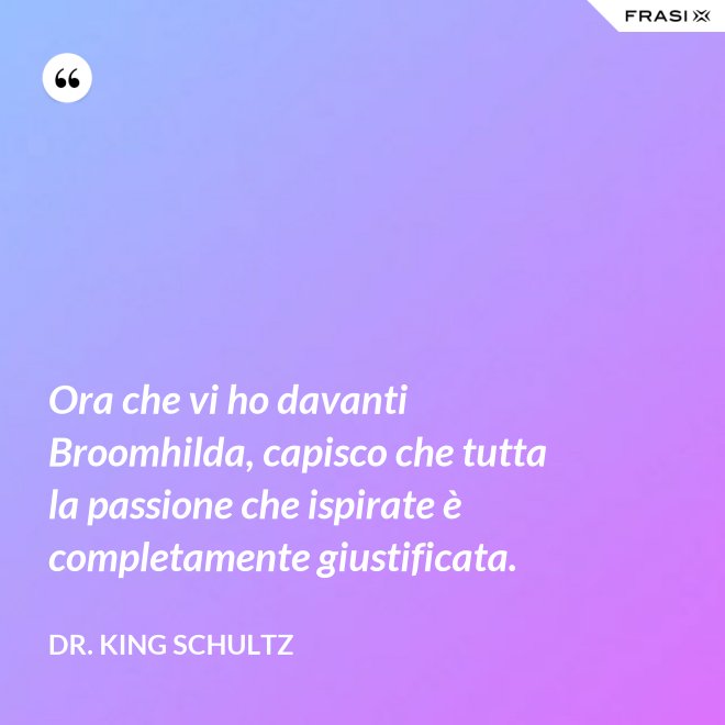 Ora che vi ho davanti Broomhilda, capisco che tutta la passione che ispirate è completamente giustificata. - Dr. King Schultz