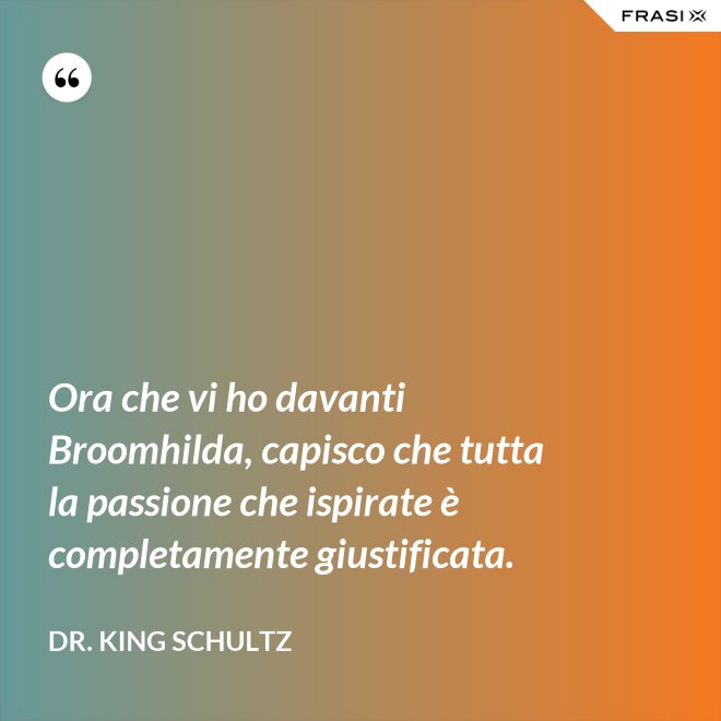 Ora che vi ho davanti Broomhilda, capisco che tutta la passione che ispirate è completamente giustificata. - Dr. King Schultz