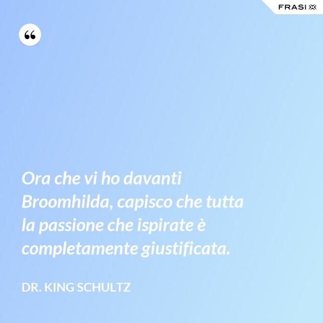 Ora che vi ho davanti Broomhilda, capisco che tutta la passione che ispirate è completamente giustificata. - Dr. King Schultz