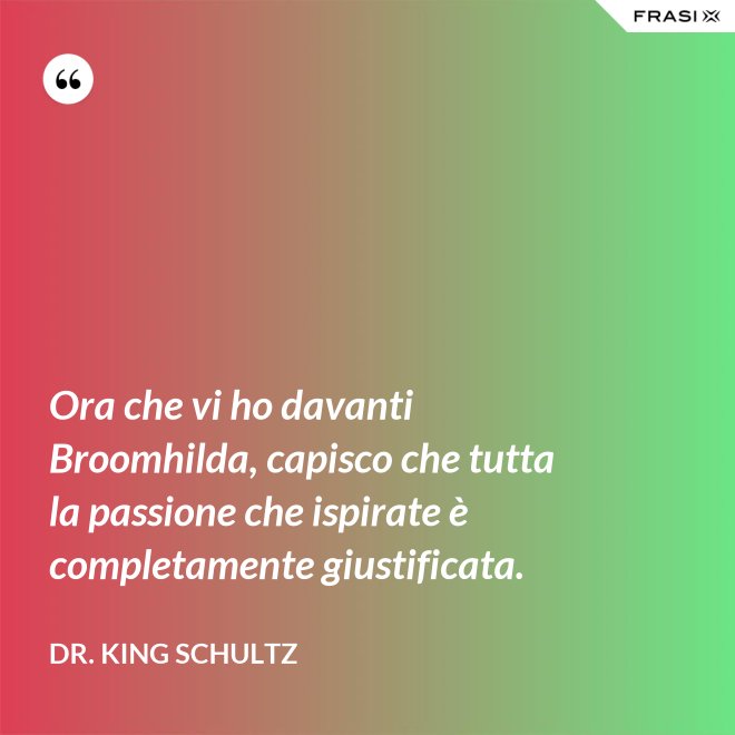 Ora che vi ho davanti Broomhilda, capisco che tutta la passione che ispirate è completamente giustificata. - Dr. King Schultz