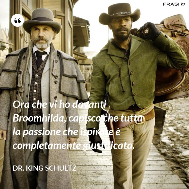 Ora che vi ho davanti Broomhilda, capisco che tutta la passione che ispirate è completamente giustificata. - Dr. King Schultz