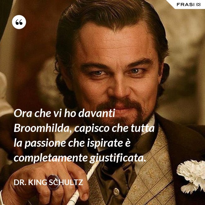 Ora che vi ho davanti Broomhilda, capisco che tutta la passione che ispirate è completamente giustificata. - Dr. King Schultz