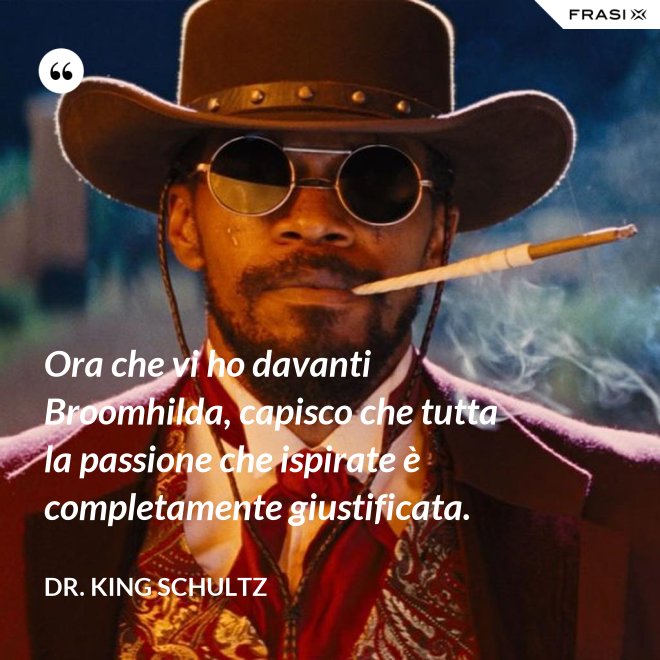 Ora che vi ho davanti Broomhilda, capisco che tutta la passione che ispirate è completamente giustificata. - Dr. King Schultz