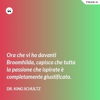 Ora che vi ho davanti Broomhilda, capisco che tutta la passione che ispirate è completamente giustificata. - Dr. King Schultz