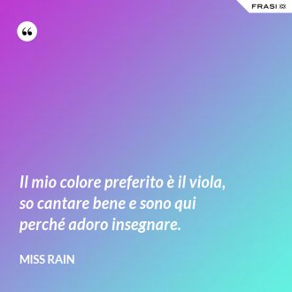 Il mio colore preferito è il viola, so cantare bene e sono qui perché adoro insegnare. - Miss Rain