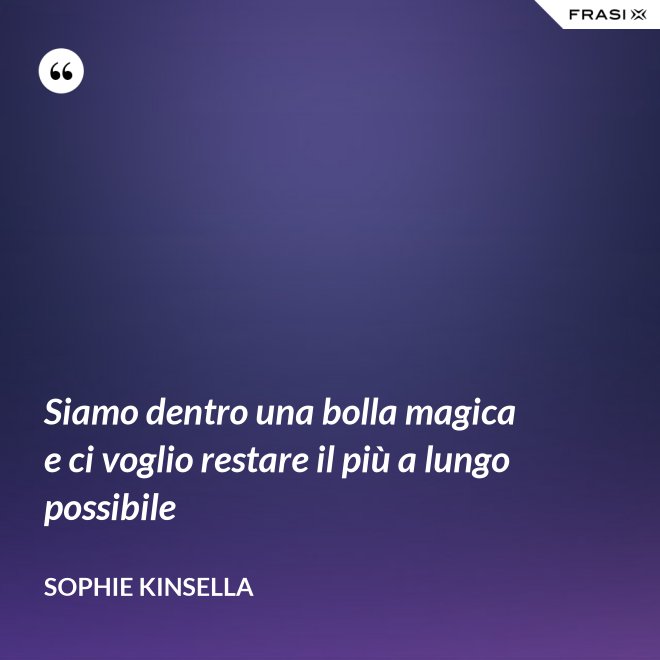Siamo dentro una bolla magica e ci voglio restare il più a lungo possibile - Sophie Kinsella