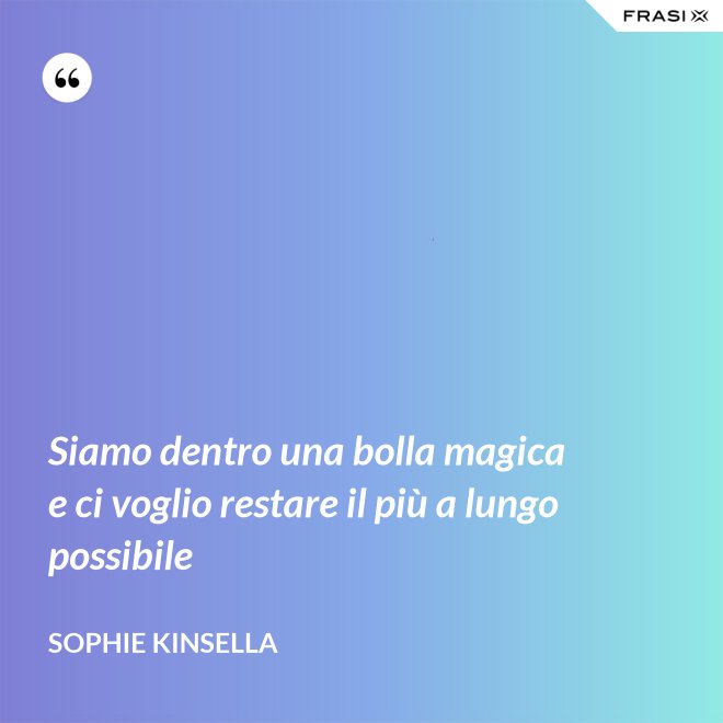 Siamo dentro una bolla magica e ci voglio restare il più a lungo possibile - Sophie Kinsella