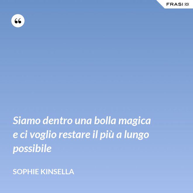 Siamo dentro una bolla magica e ci voglio restare il più a lungo possibile - Sophie Kinsella