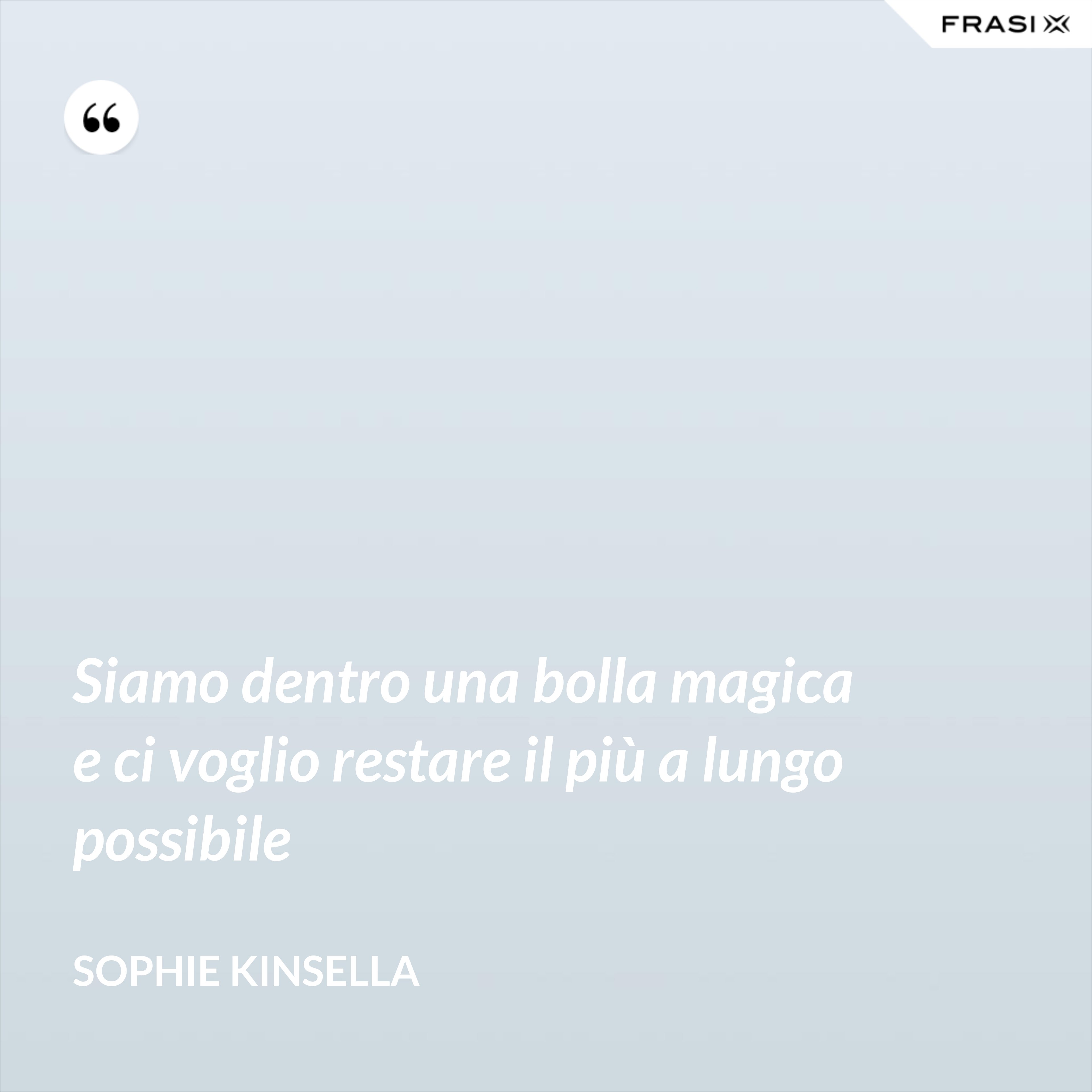 Siamo dentro una bolla magica e ci voglio restare il più a lungo possibile - Sophie Kinsella