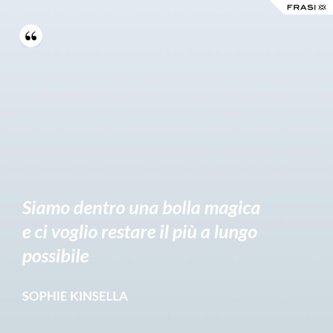 Siamo dentro una bolla magica e ci voglio restare il più a lungo possibile - Sophie Kinsella