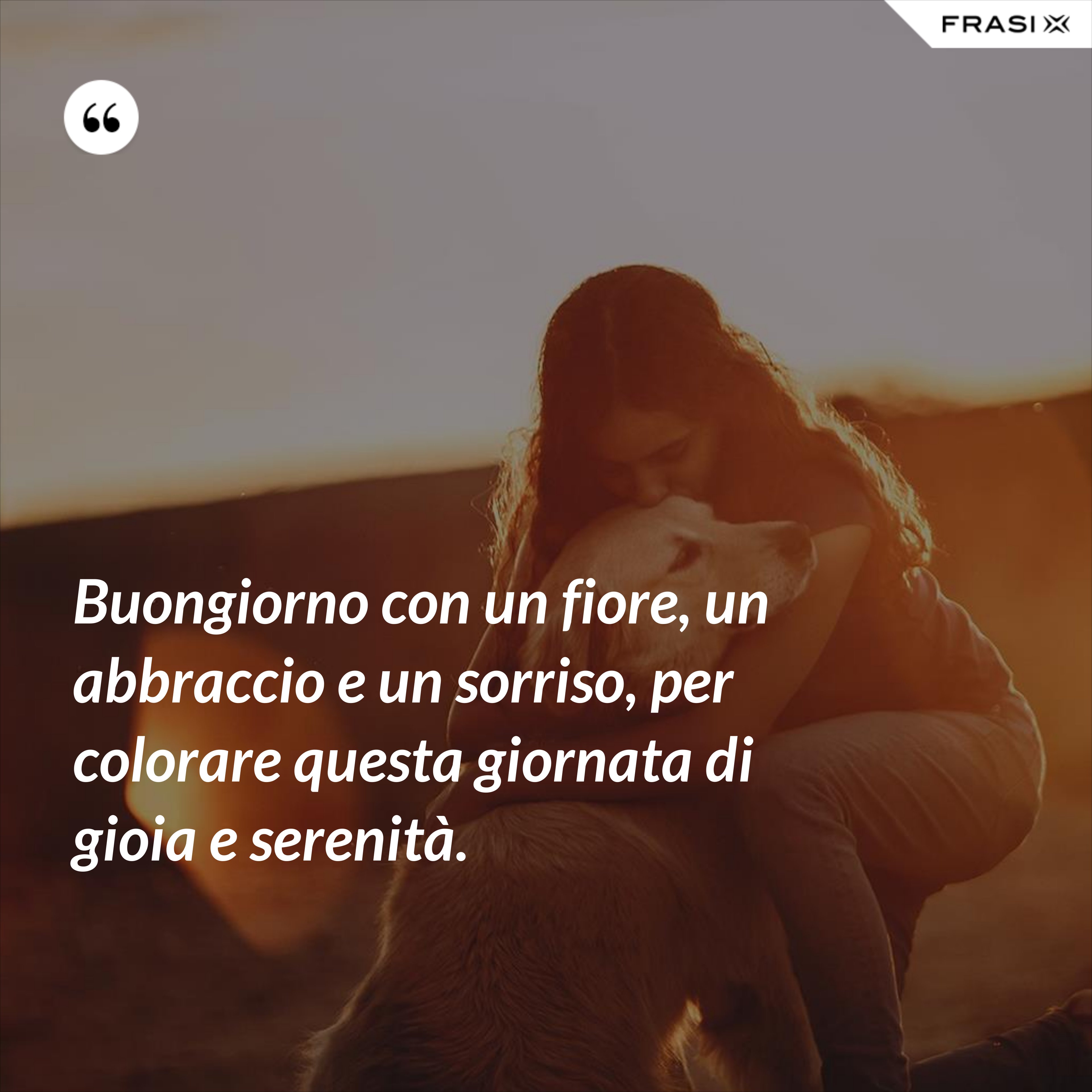 Buongiorno con un fiore, un abbraccio e un sorriso, per colorare questa giornata di gioia e serenità. - Anonimo