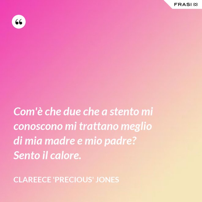 Com'è che due che a stento mi conoscono mi trattano meglio di mia madre e mio padre? Sento il calore. - Clareece 'Precious' Jones
