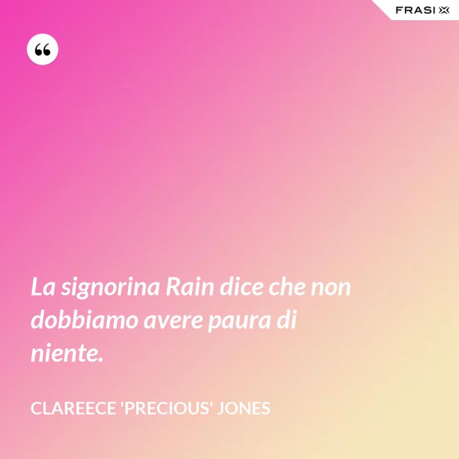 La signorina Rain dice che non dobbiamo avere paura di niente. - Clareece 'Precious' Jones