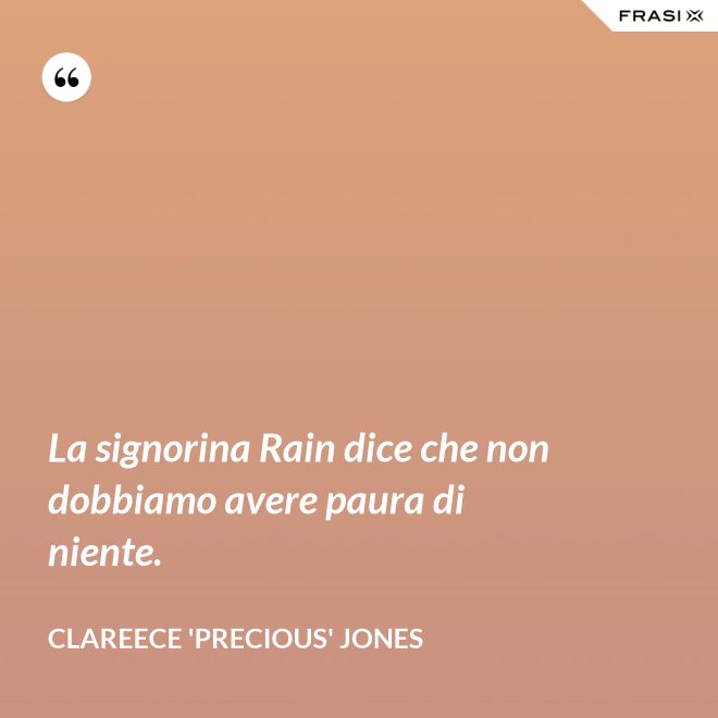 La signorina Rain dice che non dobbiamo avere paura di niente. - Clareece 'Precious' Jones