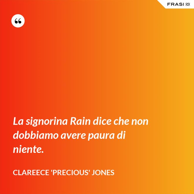 La signorina Rain dice che non dobbiamo avere paura di niente. - Clareece 'Precious' Jones