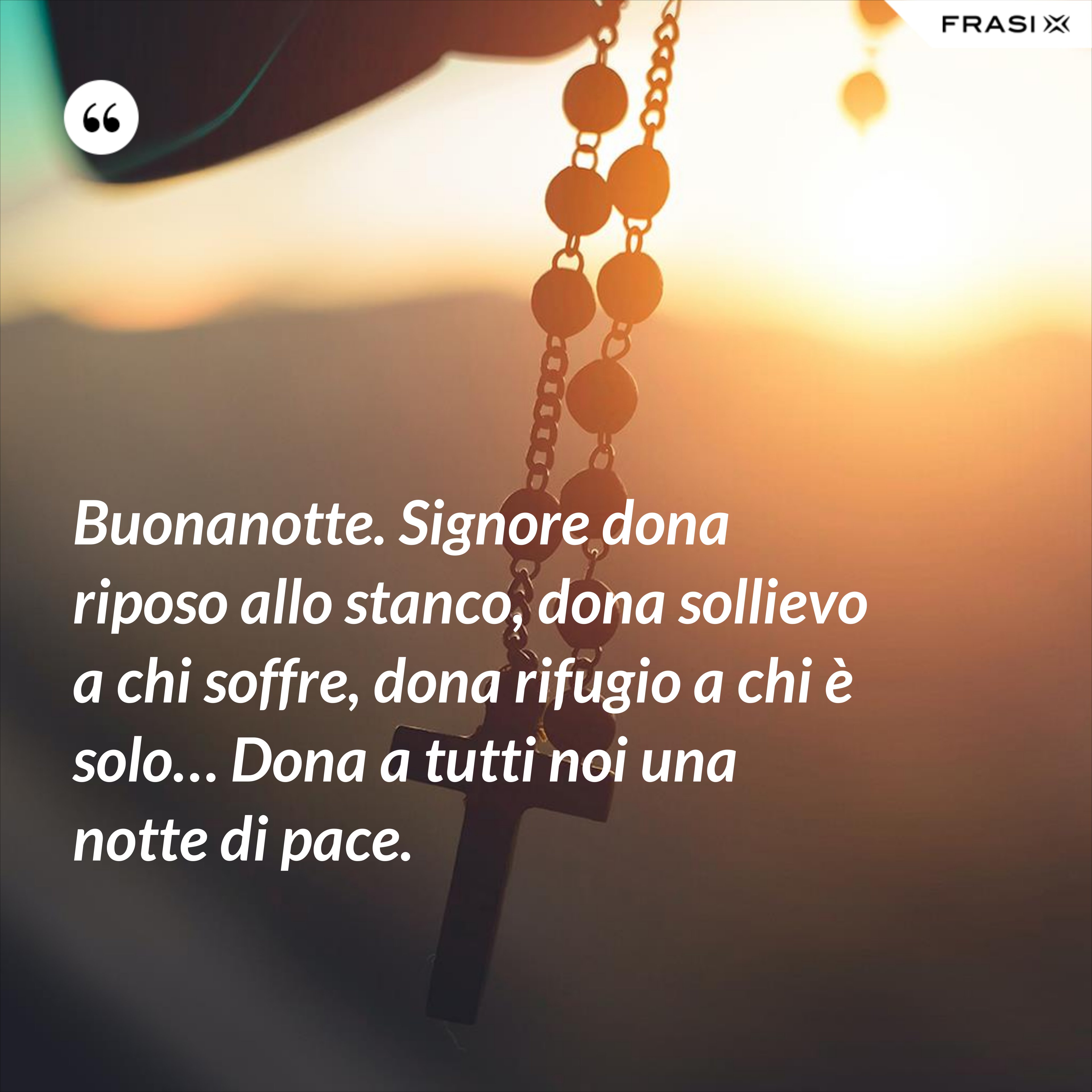 Buonanotte. Signore dona riposo allo stanco, dona sollievo a chi soffre, dona rifugio a chi è solo… Dona a tutti noi una notte di pace. - Anonimo
