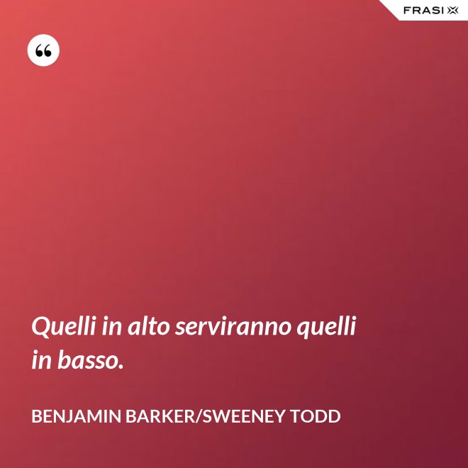 Quelli in alto serviranno quelli in basso. - Benjamin Barker/Sweeney Todd