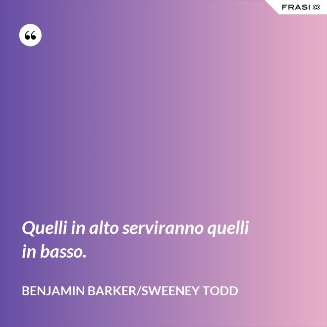Quelli in alto serviranno quelli in basso. - Benjamin Barker/Sweeney Todd