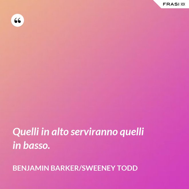 Quelli in alto serviranno quelli in basso. - Benjamin Barker/Sweeney Todd