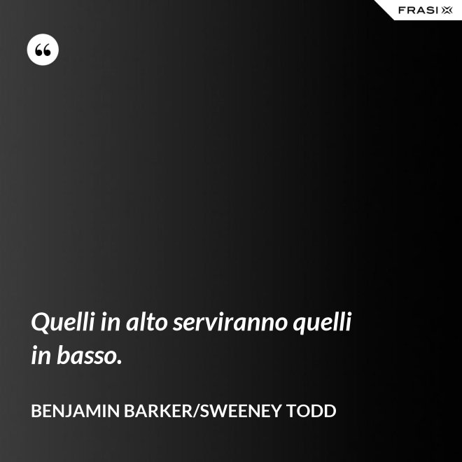 Quelli in alto serviranno quelli in basso. - Benjamin Barker/Sweeney Todd