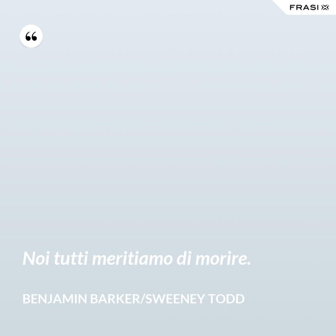 Noi tutti meritiamo di morire. - Benjamin Barker/Sweeney Todd