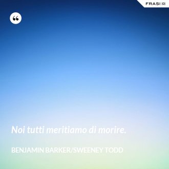Noi tutti meritiamo di morire. - Benjamin Barker/Sweeney Todd