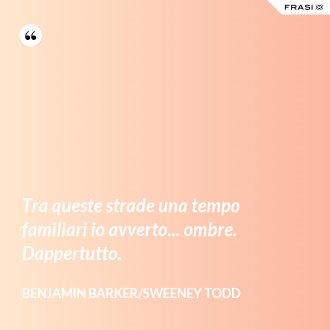 Tra queste strade una tempo familiari io avverto... ombre. Dappertutto. - Benjamin Barker/Sweeney Todd