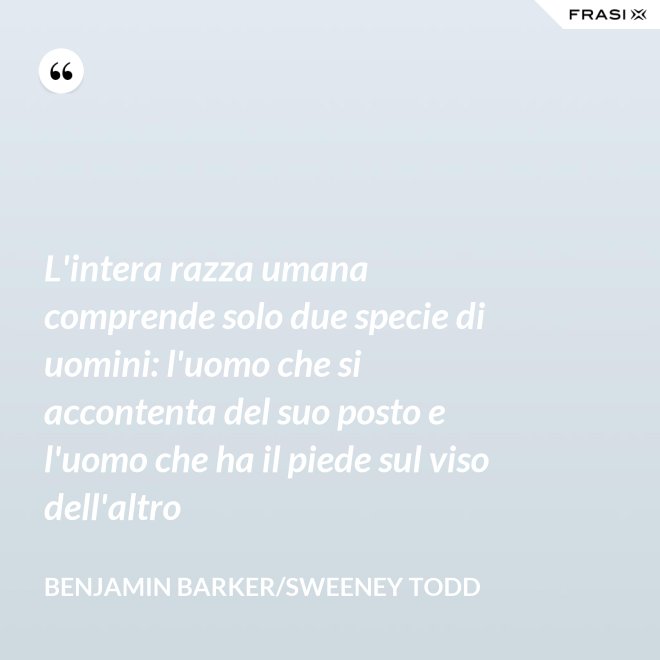 L'intera razza umana comprende solo due specie di uomini: l'uomo che si accontenta del suo posto e l'uomo che ha il piede sul viso dell'altro - Benjamin Barker/Sweeney Todd