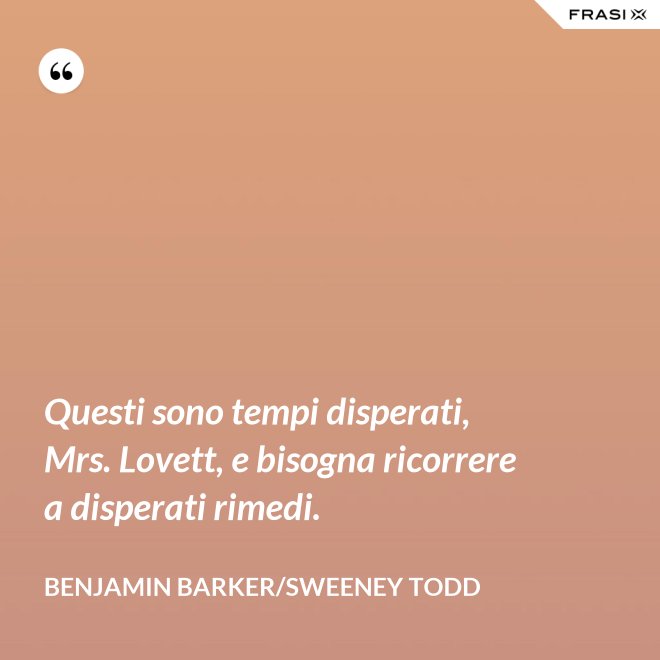 Questi sono tempi disperati, Mrs. Lovett, e bisogna ricorrere a disperati rimedi. - Benjamin Barker/Sweeney Todd