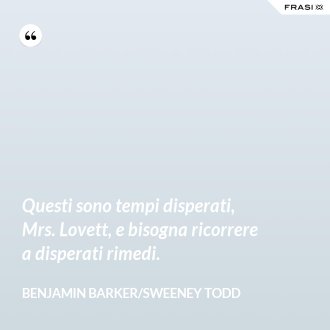 Questi sono tempi disperati, Mrs. Lovett, e bisogna ricorrere a disperati rimedi. - Benjamin Barker/Sweeney Todd