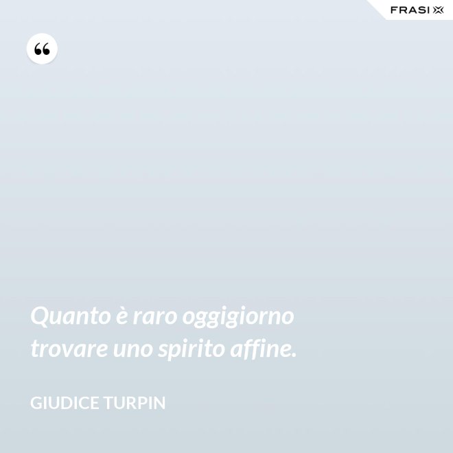 Quanto è raro oggigiorno trovare uno spirito affine. - Giudice Turpin