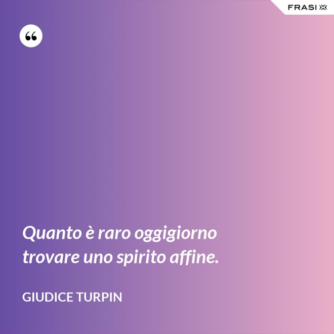 Quanto è raro oggigiorno trovare uno spirito affine. - Giudice Turpin