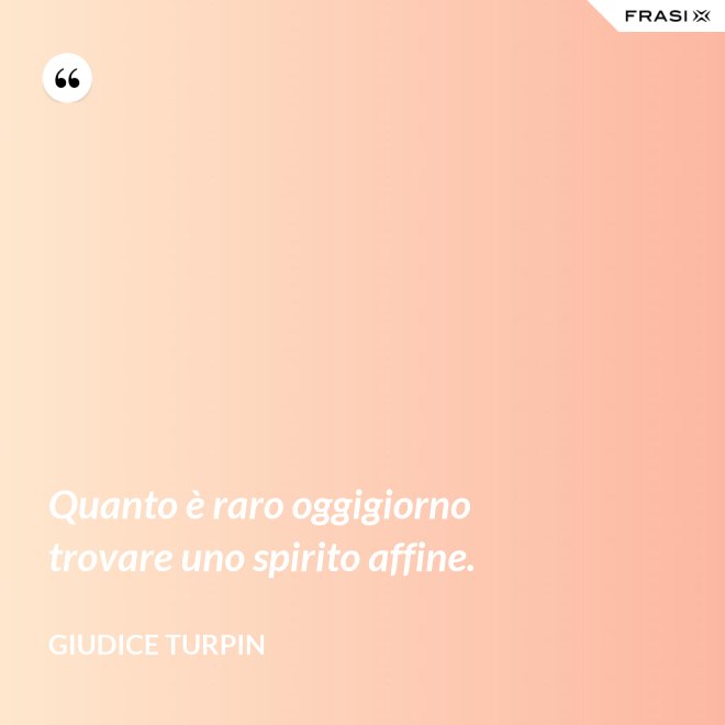 Quanto è raro oggigiorno trovare uno spirito affine. - Giudice Turpin