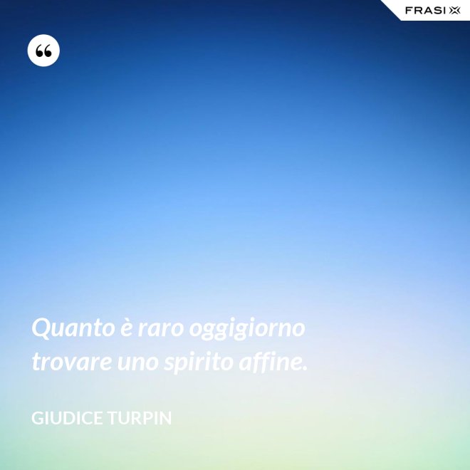 Quanto è raro oggigiorno trovare uno spirito affine. - Giudice Turpin