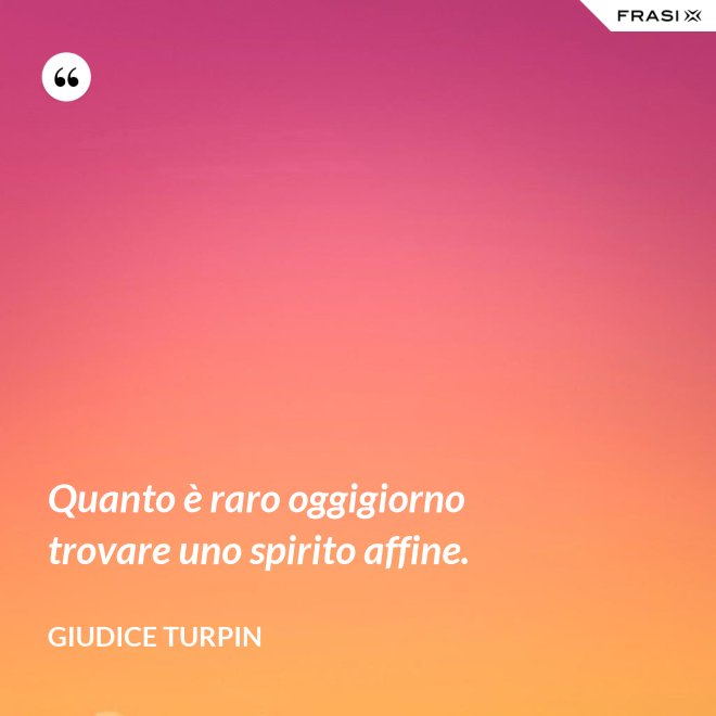 Quanto è raro oggigiorno trovare uno spirito affine. - Giudice Turpin