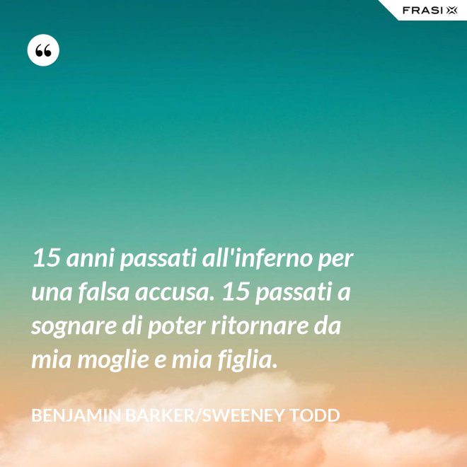 15 anni passati all'inferno per una falsa accusa. 15 passati a sognare di poter ritornare da mia moglie e mia figlia. - Benjamin Barker/Sweeney Todd