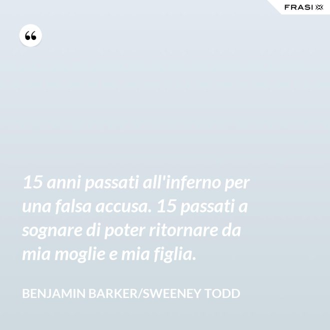 15 anni passati all'inferno per una falsa accusa. 15 passati a sognare di poter ritornare da mia moglie e mia figlia. - Benjamin Barker/Sweeney Todd