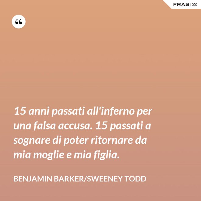 15 anni passati all'inferno per una falsa accusa. 15 passati a sognare di poter ritornare da mia moglie e mia figlia. - Benjamin Barker/Sweeney Todd