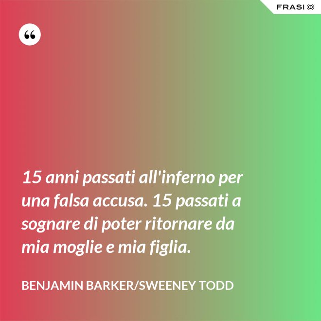 15 anni passati all'inferno per una falsa accusa. 15 passati a sognare di poter ritornare da mia moglie e mia figlia. - Benjamin Barker/Sweeney Todd