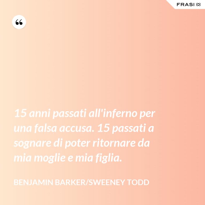 15 anni passati all'inferno per una falsa accusa. 15 passati a sognare di poter ritornare da mia moglie e mia figlia. - Benjamin Barker/Sweeney Todd