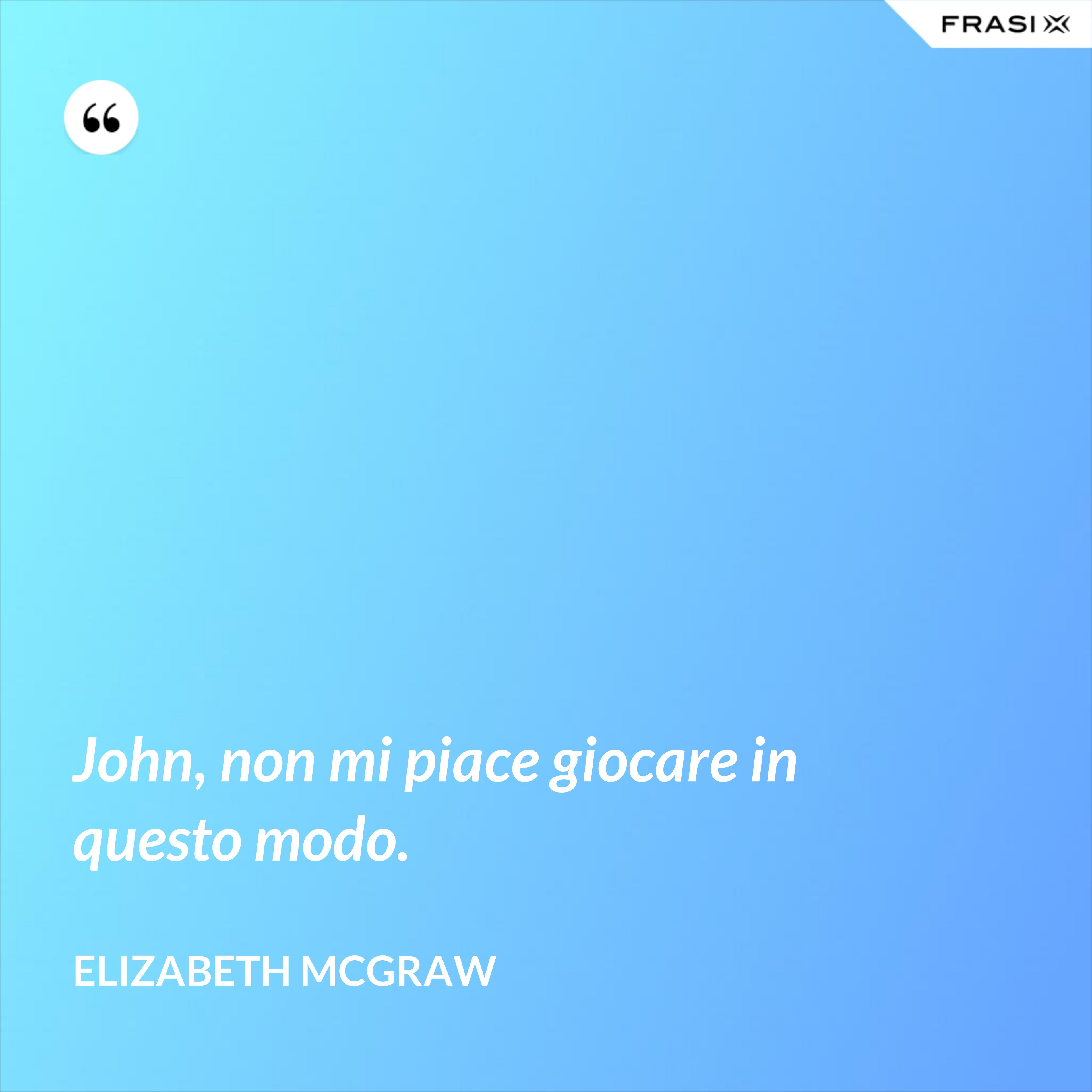 John, non mi piace giocare in questo modo. - Elizabeth McGraw