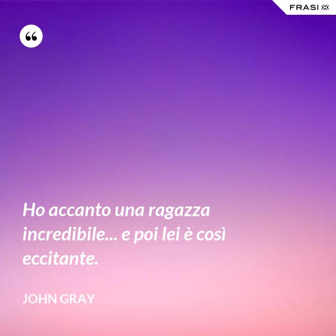 Ho accanto una ragazza incredibile... e poi lei è così eccitante. - John Gray