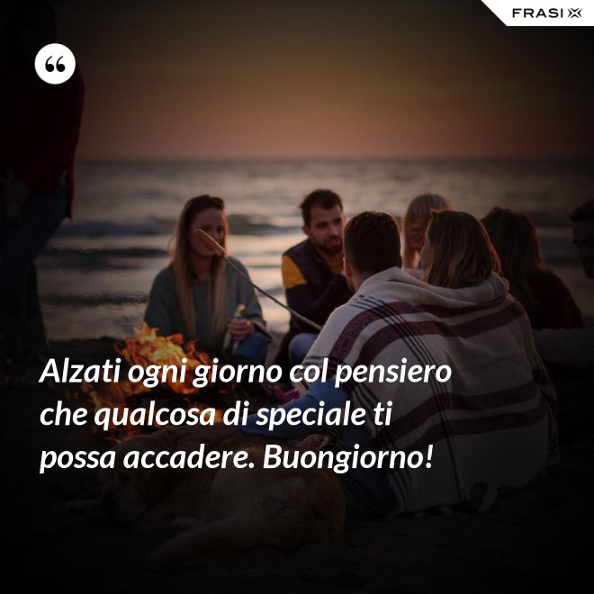 Alzati ogni giorno col pensiero che qualcosa di speciale ti possa accadere. Buongiorno! - Anonimo